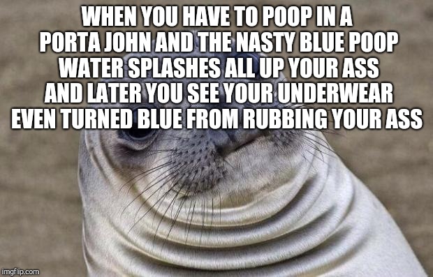 Awkward Moment Sealion Meme | WHEN YOU HAVE TO POOP IN A PORTA JOHN AND THE NASTY BLUE POOP WATER SPLASHES ALL UP YOUR ASS AND LATER YOU SEE YOUR UNDERWEAR EVEN TURNED BL | image tagged in memes,awkward moment sealion | made w/ Imgflip meme maker