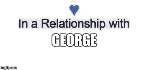 In a relationship | GEORGE | image tagged in in a relationship | made w/ Imgflip meme maker