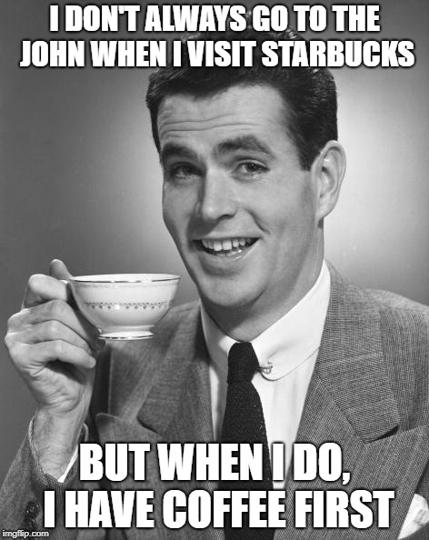 Vintage Chap  | I DON'T ALWAYS GO TO THE JOHN WHEN I VISIT STARBUCKS; BUT WHEN I DO, I HAVE COFFEE FIRST | image tagged in vintage chap | made w/ Imgflip meme maker