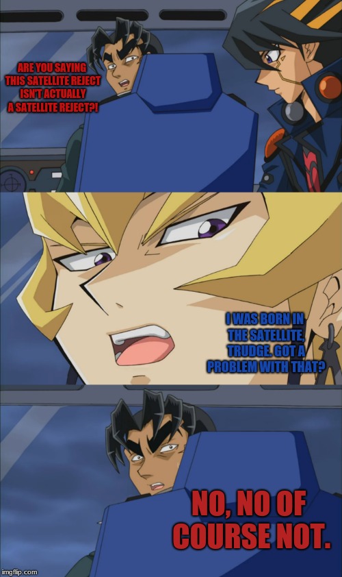 Why Is This Simply The Best Thing That's Ever Happened... Ever? |  ARE YOU SAYING THIS SATELLITE REJECT ISN'T ACTUALLY A SATELLITE REJECT?! I WAS BORN IN THE SATELLITE, TRUDGE. GOT A PROBLEM WITH THAT? NO, NO OF COURSE NOT. | image tagged in memes,yugioh5d's,officertrudge,yuseifudo,jackatlas,funny | made w/ Imgflip meme maker