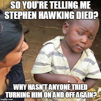 Third World Skeptical Kid Meme | SO YOU'RE TELLING ME STEPHEN HAWKING DIED? WHY HASN'T ANYONE TRIED TURNING HIM ON AND OFF AGAIN? | image tagged in memes,third world skeptical kid | made w/ Imgflip meme maker