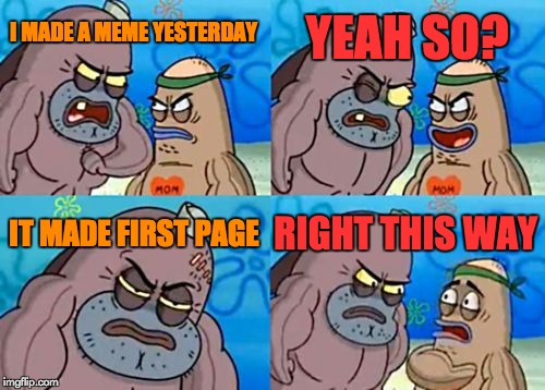 How Tough Are You Meme | YEAH SO? I MADE A MEME YESTERDAY; IT MADE FIRST PAGE; RIGHT THIS WAY | image tagged in memes,how tough are you | made w/ Imgflip meme maker