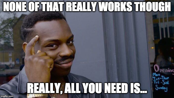 Roll Safe Think About It | NONE OF THAT REALLY WORKS THOUGH; REALLY, ALL YOU NEED IS... | image tagged in memes,roll safe think about it | made w/ Imgflip meme maker