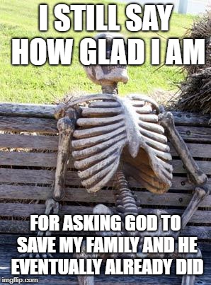Waiting Skeleton Meme | I STILL SAY HOW GLAD I AM; FOR ASKING GOD TO SAVE MY FAMILY AND HE EVENTUALLY ALREADY DID | image tagged in memes,waiting skeleton | made w/ Imgflip meme maker