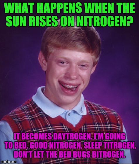 Sleep Well?  | WHAT HAPPENS WHEN THE SUN RISES ON NITROGEN? IT BECOMES DAYTROGEN. I'M GOING TO BED. GOOD NITROGEN, SLEEP TITROGEN, DON'T LET THE BED BUGS BITROGEN. | image tagged in memes,bad luck brian | made w/ Imgflip meme maker