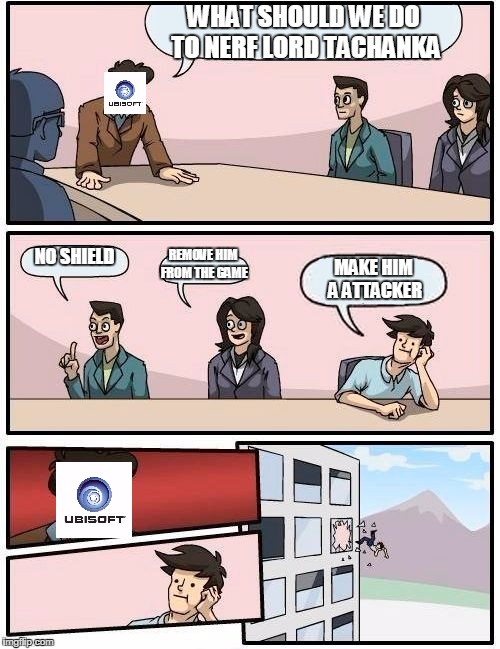 Ubisoft meeting | WHAT SHOULD WE DO TO NERF LORD TACHANKA; NO SHIELD; REMOVE HIM FROM THE GAME; MAKE HIM A ATTACKER | image tagged in memes,boardroom meeting suggestion,rainbow six siege | made w/ Imgflip meme maker