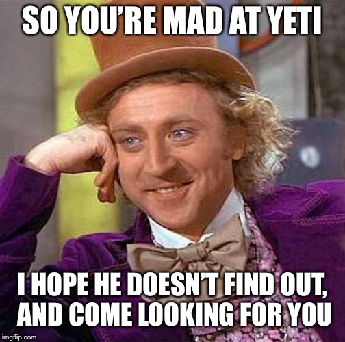 Creepy Condescending Wonka Meme | SO YOU’RE MAD AT YETI; I HOPE HE DOESN’T FIND OUT, AND COME LOOKING FOR YOU | image tagged in memes,creepy condescending wonka | made w/ Imgflip meme maker