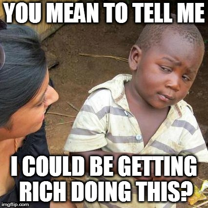 Third World Skeptical Kid Meme | YOU MEAN TO TELL ME I COULD BE GETTING RICH DOING THIS? | image tagged in memes,third world skeptical kid | made w/ Imgflip meme maker