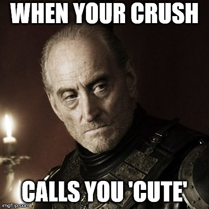 Tywin is not amused | WHEN YOUR CRUSH; CALLS YOU 'CUTE' | image tagged in tywin is not amused | made w/ Imgflip meme maker