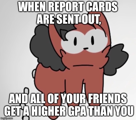 IMPish | WHEN REPORT CARDS ARE SENT OUT, AND ALL OF YOUR FRIENDS GET A HIGHER GPA THAN YOU | image tagged in imp,twelve,school | made w/ Imgflip meme maker