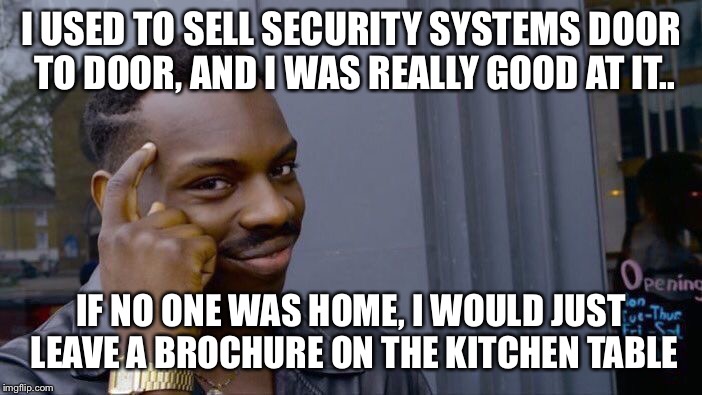 I used to sell security systems door to door, and I was really good at it.. | I USED TO SELL SECURITY SYSTEMS DOOR TO DOOR, AND I WAS REALLY GOOD AT IT.. IF NO ONE WAS HOME, I WOULD JUST LEAVE A BROCHURE ON THE KITCHEN TABLE | image tagged in memes,roll safe think about it,door to door,sales,security systems | made w/ Imgflip meme maker