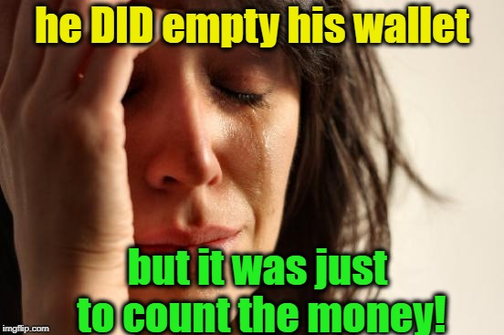 First World Problems Meme | he DID empty his wallet but it was just to count the money! | image tagged in memes,first world problems | made w/ Imgflip meme maker