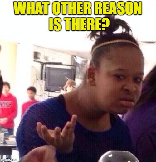 Black Girl Wat Meme | WHAT OTHER REASON IS THERE? | image tagged in memes,black girl wat | made w/ Imgflip meme maker