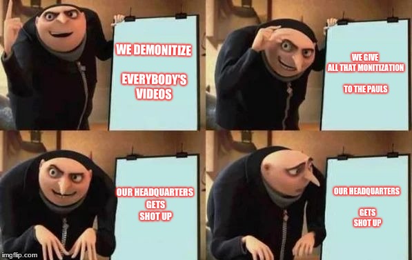 YouTube in a nutshell | WE DEMONITIZE EVERYBODY'S VIDEOS; WE GIVE ALL THAT MONITIZATION TO THE PAULS; OUR HEADQUARTERS GETS SHOT UP; OUR HEADQUARTERS GETS SHOT UP | image tagged in gru's plan,youtube | made w/ Imgflip meme maker