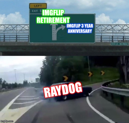 Left Exit 12 Off Ramp | IMGFLIP RETIREMENT; IMGFLIP 3 YEAR ANNIVERSARY; RAYDOG | image tagged in memes,left exit 12 off ramp | made w/ Imgflip meme maker