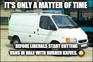 The White Van | IT'S ONLY A MATTER OF TIME; BEFORE LIBERALS START CUTTING VANS IN HALF WITH RUBBER KNIVES. 🙄 | image tagged in the white van | made w/ Imgflip meme maker