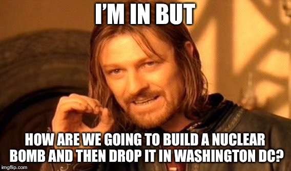 One Does Not Simply Meme | I’M IN BUT HOW ARE WE GOING TO BUILD A NUCLEAR BOMB AND THEN DROP IT IN WASHINGTON DC? | image tagged in memes,one does not simply | made w/ Imgflip meme maker