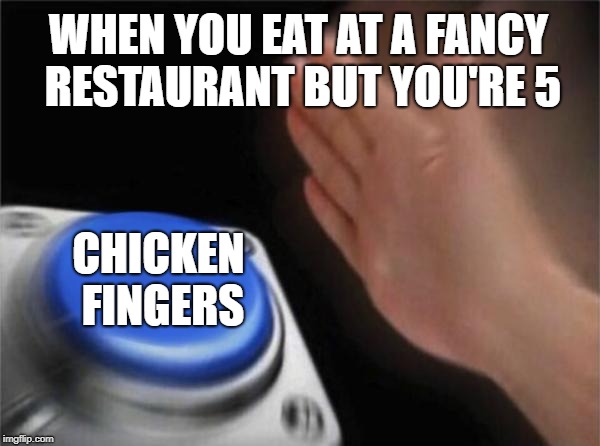 Blank Nut Button | WHEN YOU EAT AT A FANCY RESTAURANT BUT YOU'RE 5; CHICKEN FINGERS | image tagged in memes,blank nut button | made w/ Imgflip meme maker
