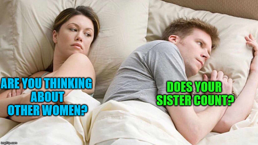 I Bet He's Thinking About Other Women | DOES YOUR SISTER COUNT? ARE YOU THINKING ABOUT OTHER WOMEN? | image tagged in i bet he's thinking about other women | made w/ Imgflip meme maker