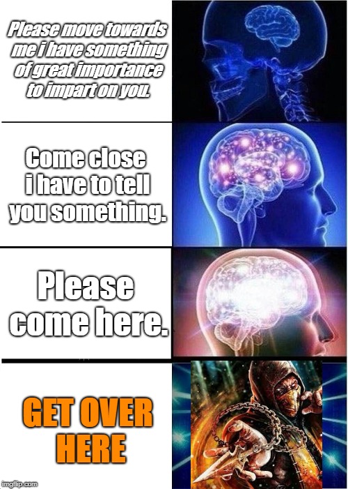 Expanding Brain Meme | Please move towards me i have something of great importance to impart on you. Come close i have to tell you something. Please come here. GET OVER HERE | image tagged in memes,expanding brain | made w/ Imgflip meme maker