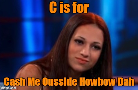 C is for Cash Me Ousside Howbow Dah | made w/ Imgflip meme maker