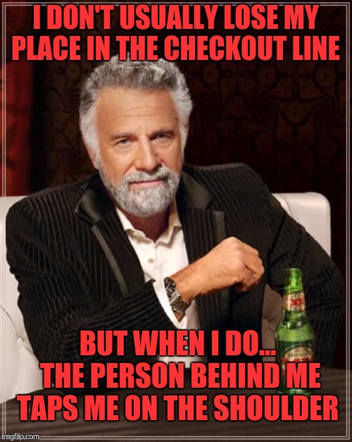The Most Interesting Man In The World Meme | I DON'T USUALLY LOSE MY PLACE IN THE CHECKOUT LINE; BUT WHEN I DO... THE PERSON BEHIND ME TAPS ME ON THE SHOULDER | image tagged in memes,the most interesting man in the world | made w/ Imgflip meme maker