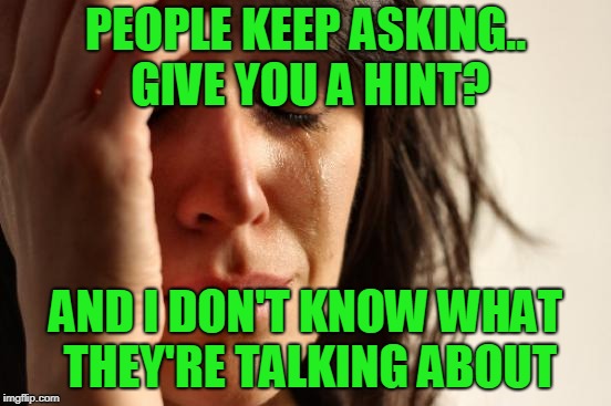 First World Problems Meme | PEOPLE KEEP ASKING.. GIVE YOU A HINT? AND I DON'T KNOW WHAT THEY'RE TALKING ABOUT | image tagged in memes,first world problems | made w/ Imgflip meme maker