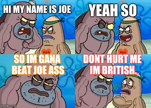 How Tough Are You Meme | YEAH SO; HI MY NAME IS JOE; SO IM GANA BEAT JOE ASS; DONT HURT ME IM BRITISH. | image tagged in memes,how tough are you | made w/ Imgflip meme maker