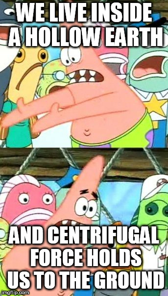 Put It Somewhere Else Patrick Meme | WE LIVE INSIDE A HOLLOW EARTH; AND CENTRIFUGAL FORCE HOLDS US TO THE GROUND | image tagged in memes,put it somewhere else patrick | made w/ Imgflip meme maker