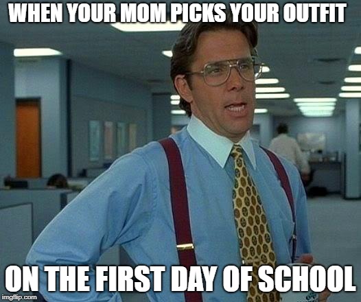 Why Is This My Mom? | WHEN YOUR MOM PICKS YOUR OUTFIT; ON THE FIRST DAY OF SCHOOL | image tagged in memes,that would be great | made w/ Imgflip meme maker