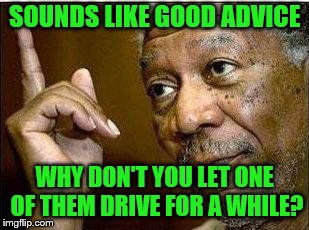 SOUNDS LIKE GOOD ADVICE WHY DON'T YOU LET ONE OF THEM DRIVE FOR A WHILE? | made w/ Imgflip meme maker