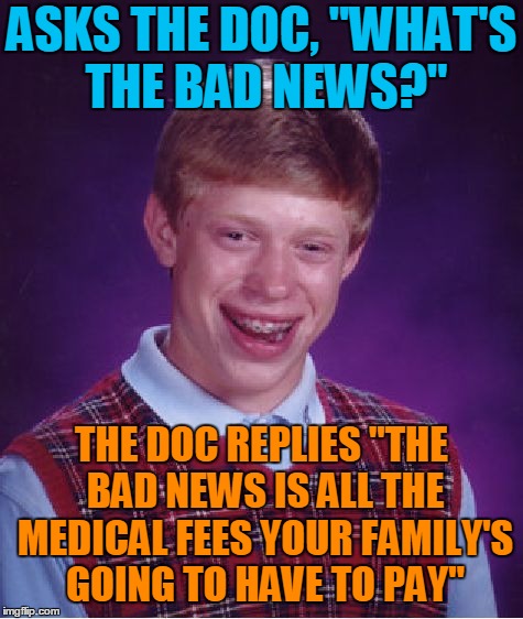 Bad Luck Brian Meme | ASKS THE DOC, "WHAT'S THE BAD NEWS?" THE DOC REPLIES "THE BAD NEWS IS ALL THE MEDICAL FEES YOUR FAMILY'S GOING TO HAVE TO PAY" | image tagged in memes,bad luck brian | made w/ Imgflip meme maker