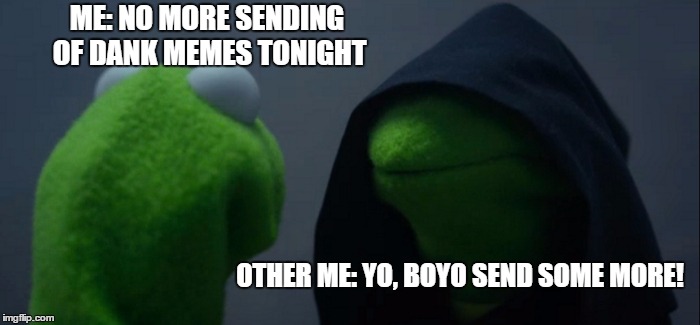 Evil Kermit Meme | ME: NO MORE SENDING OF DANK MEMES TONIGHT; OTHER ME: YO, BOYO SEND SOME MORE! | image tagged in memes,evil kermit | made w/ Imgflip meme maker