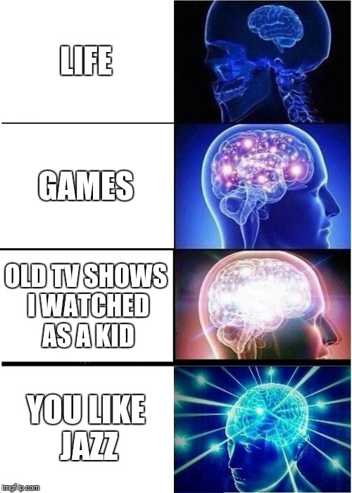 Expanding Brain Meme | LIFE; GAMES; OLD TV SHOWS I WATCHED AS A KID; YOU LIKE JAZZ | image tagged in memes,expanding brain | made w/ Imgflip meme maker