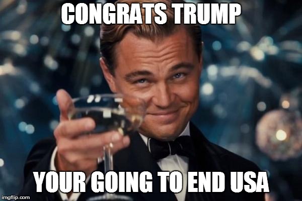 Leonardo Dicaprio Cheers Meme | CONGRATS TRUMP; YOUR GOING TO END USA | image tagged in memes,leonardo dicaprio cheers | made w/ Imgflip meme maker