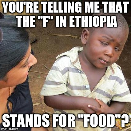 Third World Skeptical Kid | YOU'RE TELLING ME THAT THE "F" IN ETHIOPIA; STANDS FOR "FOOD"? | image tagged in memes,third world skeptical kid | made w/ Imgflip meme maker