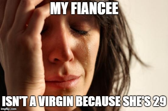 First World Problems Meme | MY FIANCEE; ISN'T A VIRGIN BECAUSE SHE'S 29 | image tagged in memes,first world problems | made w/ Imgflip meme maker