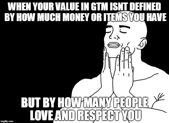 Satisfied | WHEN YOUR VALUE IN GTM ISNT DEFINED BY HOW MUCH MONEY OR ITEMS YOU HAVE; BUT BY HOW MANY PEOPLE LOVE AND RESPECT YOU | image tagged in satisfied | made w/ Imgflip meme maker