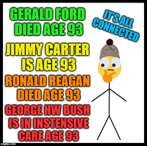 Be Like Bill (He's Still Got 22 Years Left) | GERALD FORD DIED AGE 93; IT'S ALL CONNECTED; JIMMY CARTER IS AGE 93; RONALD REAGAN DIED AGE 93; GEORGE HW BUSH IS IN INSTENSIVE CARE AGE 93 | image tagged in memes,be like bill,george bush,george hw bush,president,93 conspiracy | made w/ Imgflip meme maker