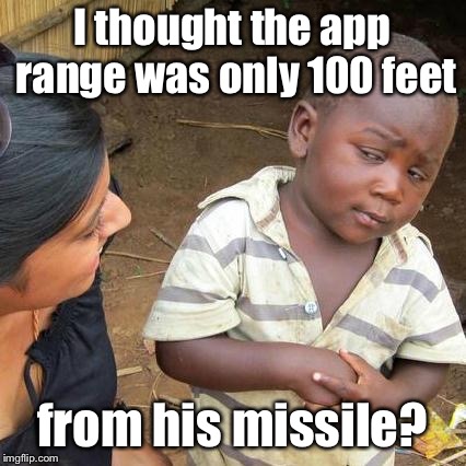Third World Skeptical Kid Meme | I thought the app range was only 100 feet from his missile? | image tagged in memes,third world skeptical kid | made w/ Imgflip meme maker
