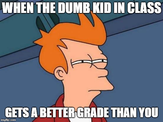 School Logic Be Like  | WHEN THE DUMB KID IN CLASS; GETS A BETTER GRADE THAN YOU | image tagged in memes,futurama fry | made w/ Imgflip meme maker