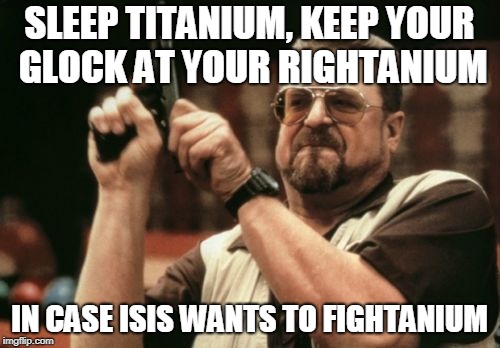 Am I The Only One Around Here Meme | SLEEP TITANIUM, KEEP YOUR GLOCK AT YOUR RIGHTANIUM IN CASE ISIS WANTS TO FIGHTANIUM | image tagged in memes,am i the only one around here | made w/ Imgflip meme maker