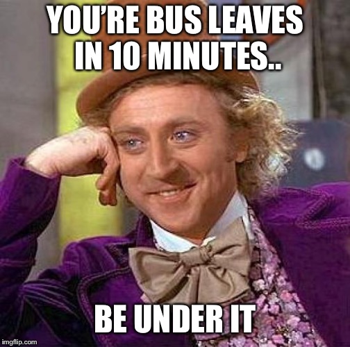 Creepy Condescending Wonka Meme | YOU’RE BUS LEAVES IN 10 MINUTES.. BE UNDER IT | image tagged in memes,creepy condescending wonka | made w/ Imgflip meme maker