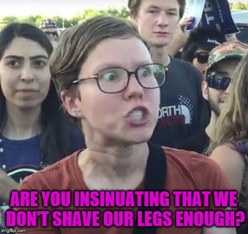 ARE YOU INSINUATING THAT WE DON'T SHAVE OUR LEGS ENOUGH? | made w/ Imgflip meme maker