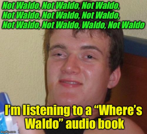 10 Guy Meme | Not Waldo, Not Waldo, Not Waldo, Not Waldo, Not Waldo, Not Waldo, Not Waldo, Not Waldo, Waldo, Not Waldo; I’m listening to a “Where’s Waldo” audio book | image tagged in memes,10 guy | made w/ Imgflip meme maker