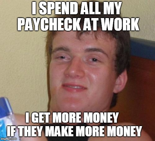 10 Guy Meme | I SPEND ALL MY PAYCHECK AT WORK; I GET MORE MONEY  IF THEY MAKE MORE MONEY | image tagged in memes,10 guy | made w/ Imgflip meme maker