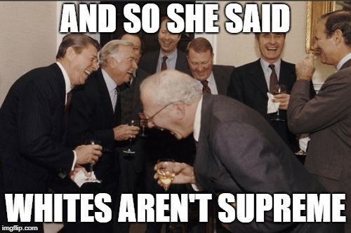 Laughing Men In Suits Meme | AND SO SHE SAID; WHITES AREN'T SUPREME | image tagged in memes,laughing men in suits | made w/ Imgflip meme maker
