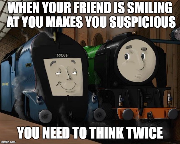 WHEN YOUR FRIEND IS SMILING AT YOU MAKES YOU SUSPICIOUS; YOU NEED TO THINK TWICE | image tagged in locomotive | made w/ Imgflip meme maker