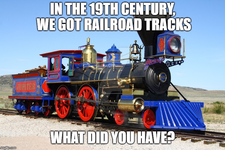 IN THE 19TH CENTURY, WE GOT RAILROAD TRACKS; WHAT DID YOU HAVE? | image tagged in locomotive | made w/ Imgflip meme maker