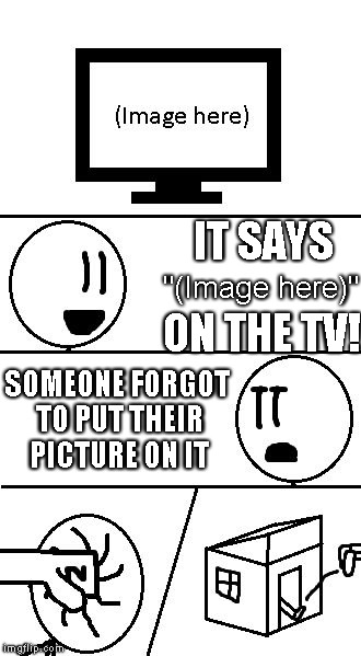 TV show | IT SAYS; ON THE TV! "(Image here)"; SOMEONE FORGOT TO PUT THEIR PICTURE ON IT | image tagged in tv show | made w/ Imgflip meme maker